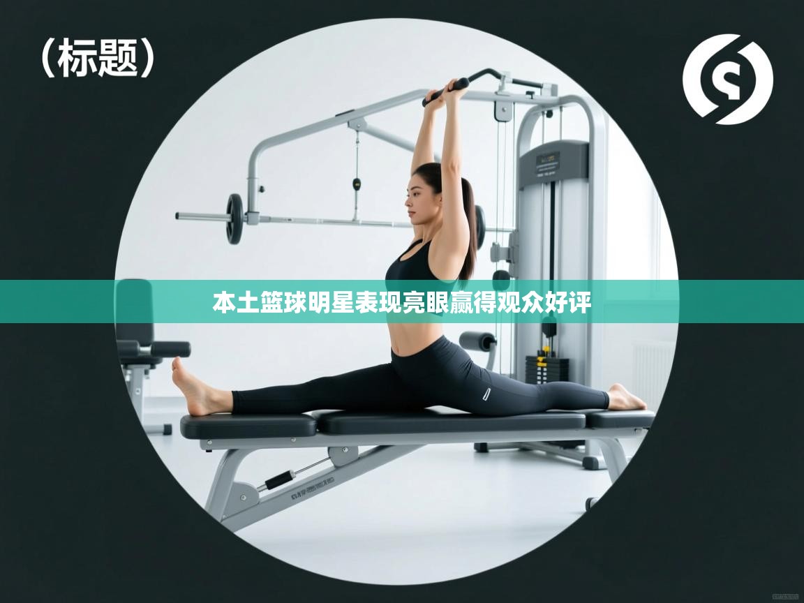 本土篮球明星表现亮眼赢得观众好评 第1张